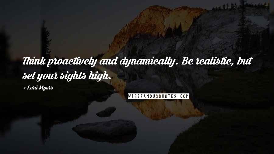 Lorii Myers quotes: Think proactively and dynamically. Be realistic, but set your sights high.