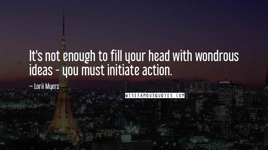 Lorii Myers quotes: It's not enough to fill your head with wondrous ideas - you must initiate action.