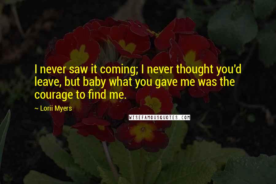 Lorii Myers quotes: I never saw it coming; I never thought you'd leave, but baby what you gave me was the courage to find me.