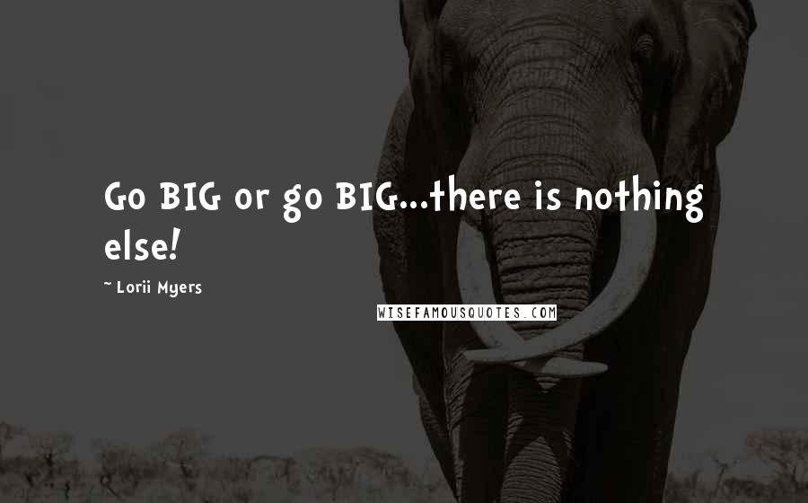 Lorii Myers quotes: Go BIG or go BIG...there is nothing else!