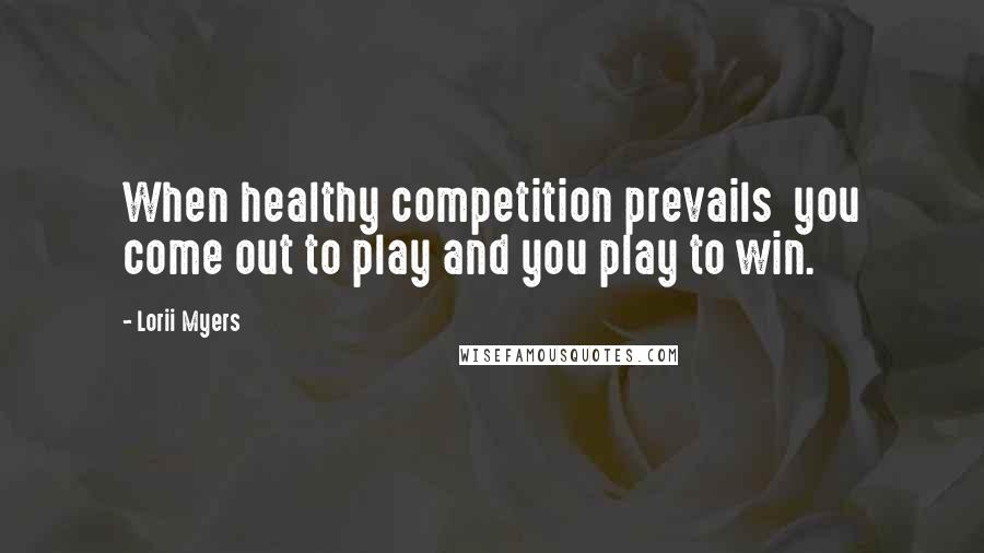 Lorii Myers quotes: When healthy competition prevails you come out to play and you play to win.