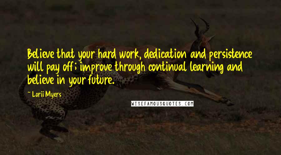 Lorii Myers quotes: Believe that your hard work, dedication and persistence will pay off; improve through continual learning and believe in your future.