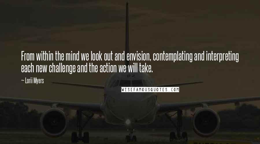 Lorii Myers quotes: From within the mind we look out and envision, contemplating and interpreting each new challenge and the action we will take.