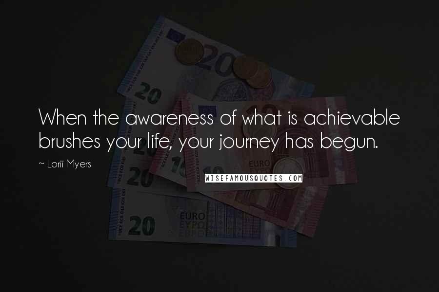 Lorii Myers quotes: When the awareness of what is achievable brushes your life, your journey has begun.