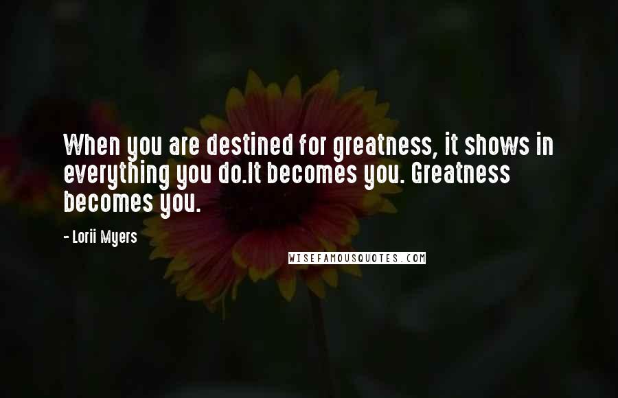 Lorii Myers quotes: When you are destined for greatness, it shows in everything you do.It becomes you. Greatness becomes you.