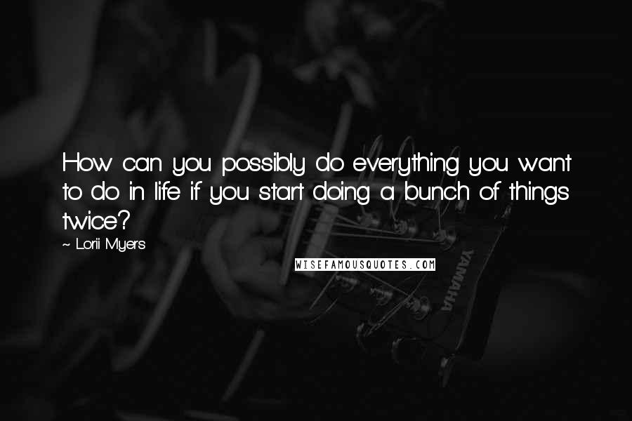 Lorii Myers quotes: How can you possibly do everything you want to do in life if you start doing a bunch of things twice?