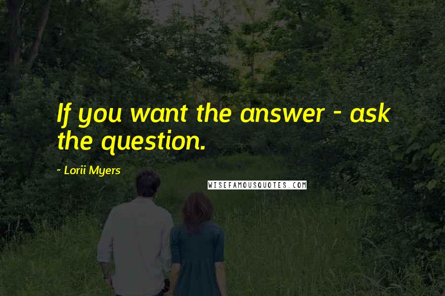 Lorii Myers quotes: If you want the answer - ask the question.