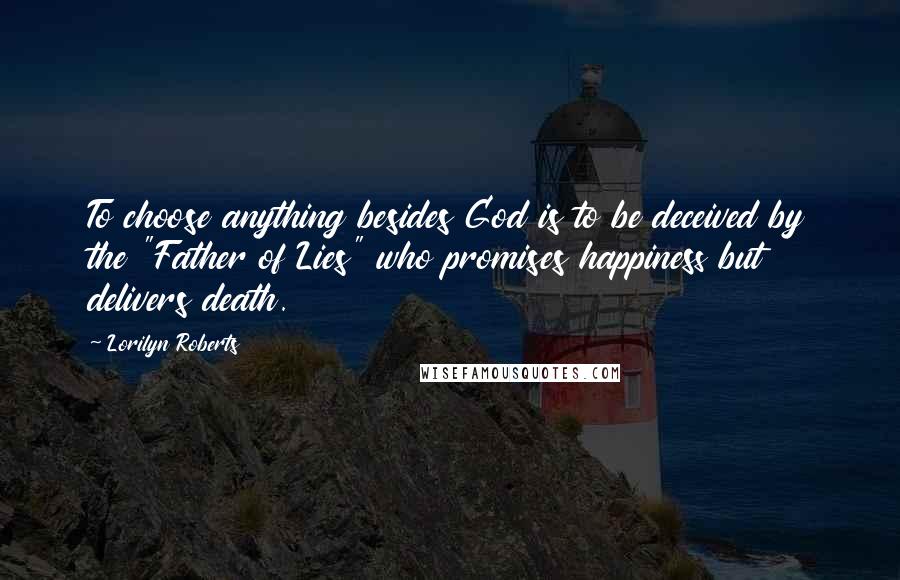 Lorilyn Roberts quotes: To choose anything besides God is to be deceived by the "Father of Lies" who promises happiness but delivers death. Lorilyn Roberts quotes: To choose anything besides God is to be deceived by the "Father of Lies" who promises happiness but delivers death.