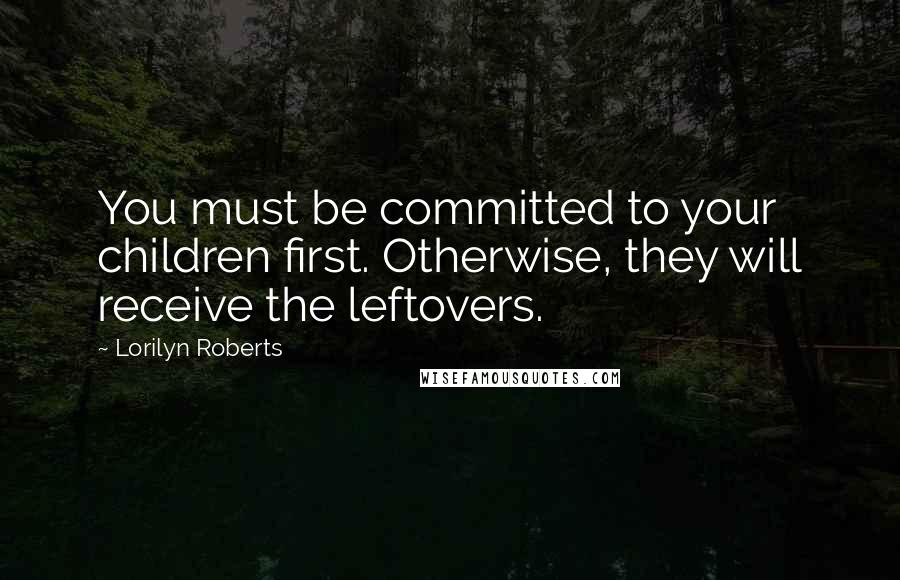 Lorilyn Roberts quotes: You must be committed to your children first. Otherwise, they will receive the leftovers.