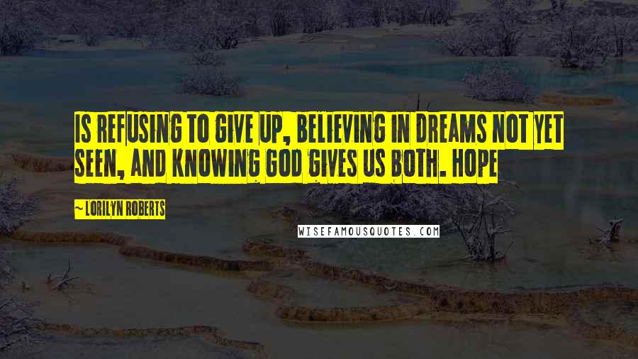 Lorilyn Roberts quotes: Is refusing to give up, believing in dreams not yet seen, and knowing God gives us both. Hope