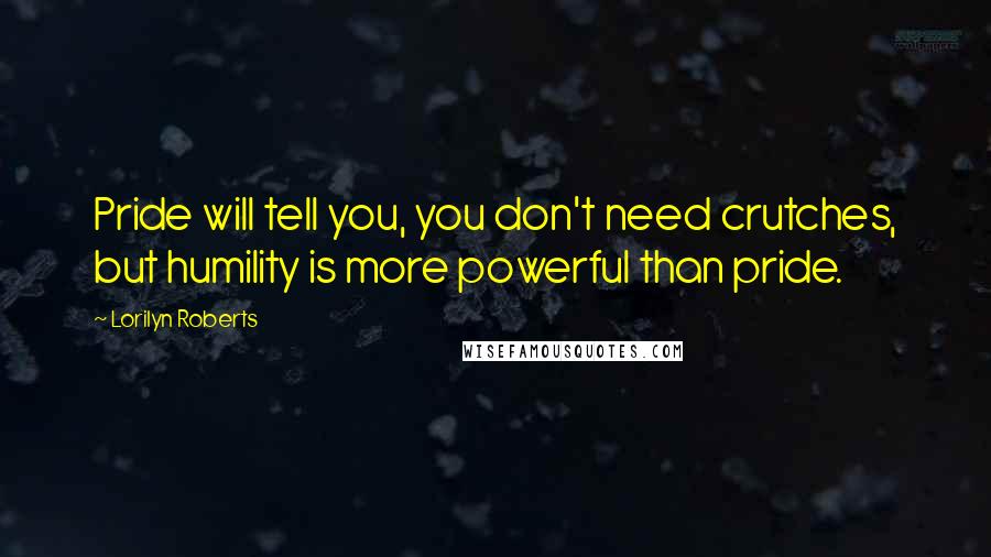 Lorilyn Roberts quotes: Pride will tell you, you don't need crutches, but humility is more powerful than pride.