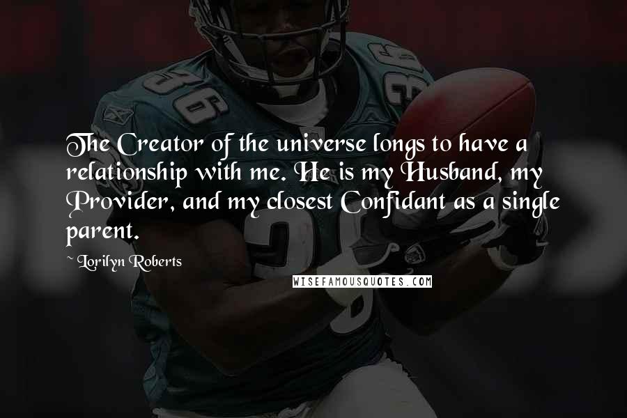 Lorilyn Roberts quotes: The Creator of the universe longs to have a relationship with me. He is my Husband, my Provider, and my closest Confidant as a single parent.