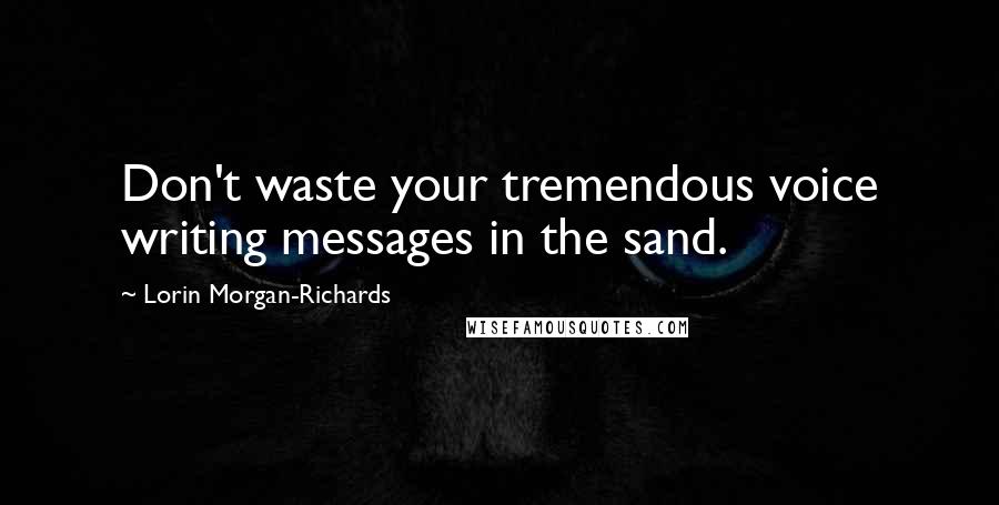 Lorin Morgan-Richards quotes: Don't waste your tremendous voice writing messages in the sand.
