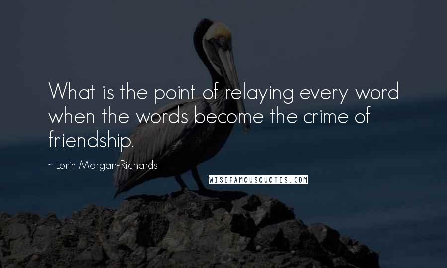 Lorin Morgan-Richards quotes: What is the point of relaying every word when the words become the crime of friendship.