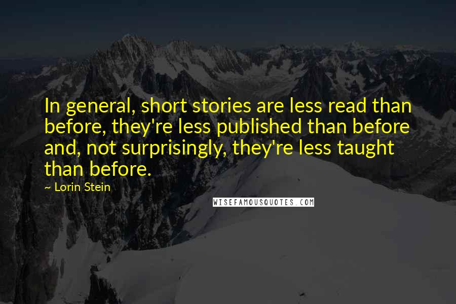 Lorin Stein quotes: In general, short stories are less read than before, they're less published than before and, not surprisingly, they're less taught than before.