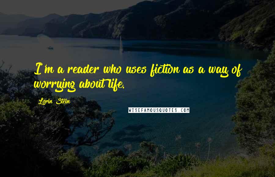 Lorin Stein quotes: I'm a reader who uses fiction as a way of worrying about life.