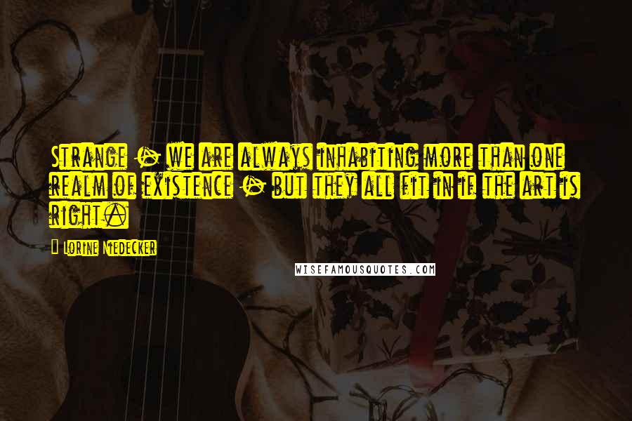 Lorine Niedecker quotes: Strange - we are always inhabiting more than one realm of existence - but they all fit in if the art is right.