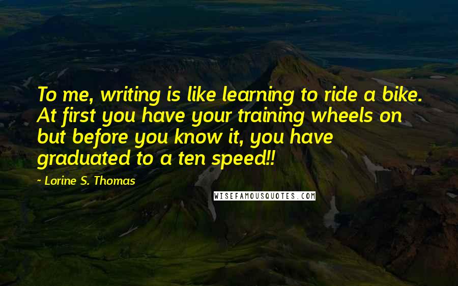 Lorine S. Thomas quotes: To me, writing is like learning to ride a bike. At first you have your training wheels on but before you know it, you have graduated to a ten speed!!