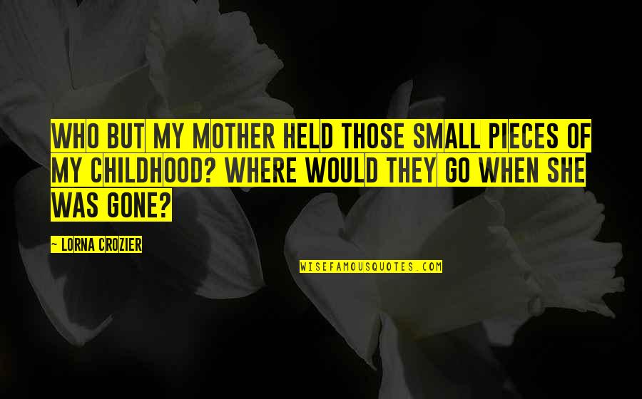 Lorna Crozier Quotes By Lorna Crozier: Who but my mother held those small pieces Lorna Crozier Quotes By Lorna Crozier: Who but my mother held those small pieces