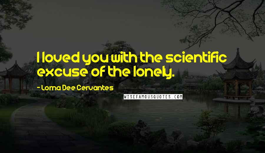 Lorna Dee Cervantes quotes: I loved you with the scientific excuse of the lonely.