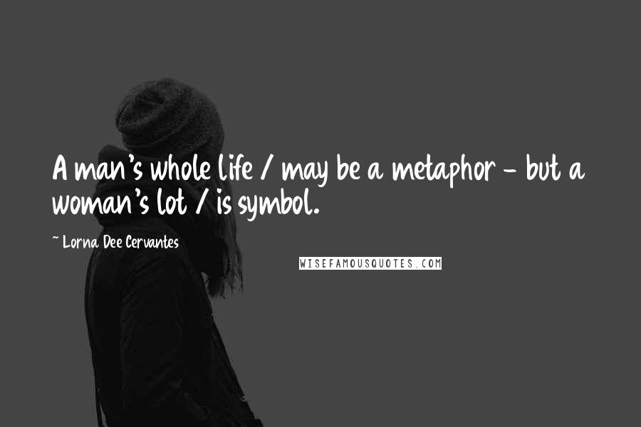 Lorna Dee Cervantes quotes: A man's whole life / may be a metaphor - but a woman's lot / is symbol.