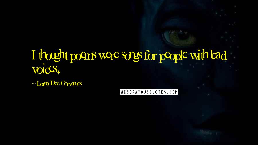 Lorna Dee Cervantes quotes: I thought poems were songs for people with bad voices.