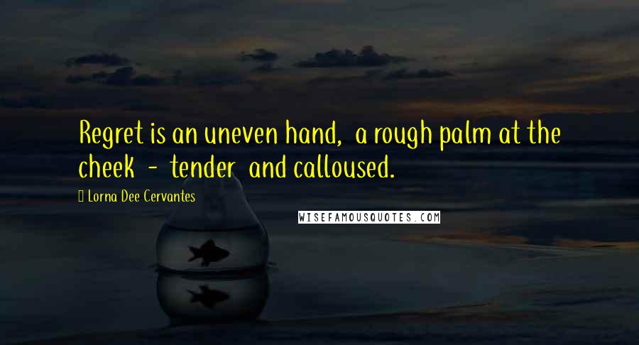 Lorna Dee Cervantes quotes: Regret is an uneven hand, a rough palm at the cheek - tender and calloused.