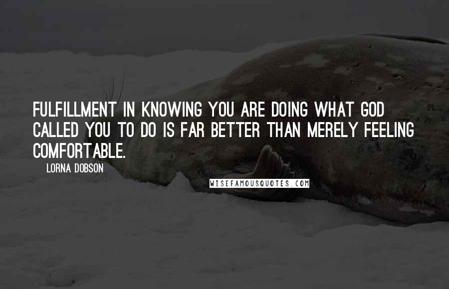 Lorna Dobson quotes: Fulfillment in knowing you are doing what God called you to do is far better than merely feeling comfortable.