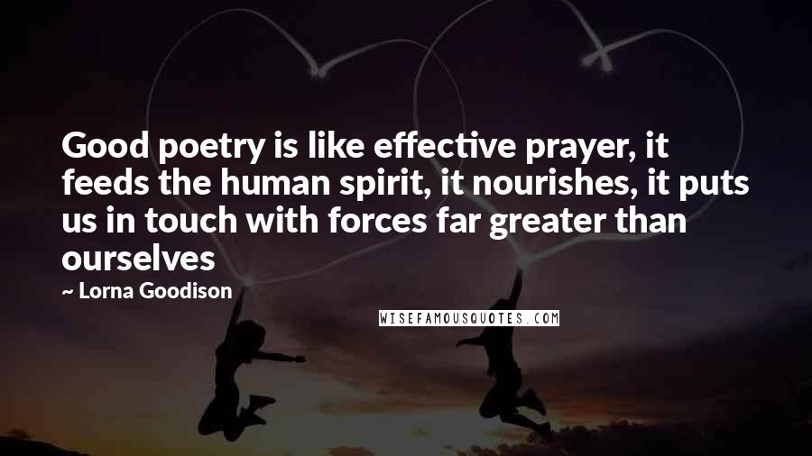 Lorna Goodison quotes: Good poetry is like effective prayer, it feeds the human spirit, it nourishes, it puts us in touch with forces far greater than ourselves