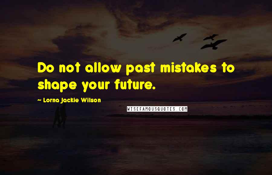 Lorna Jackie Wilson quotes: Do not allow past mistakes to shape your future.