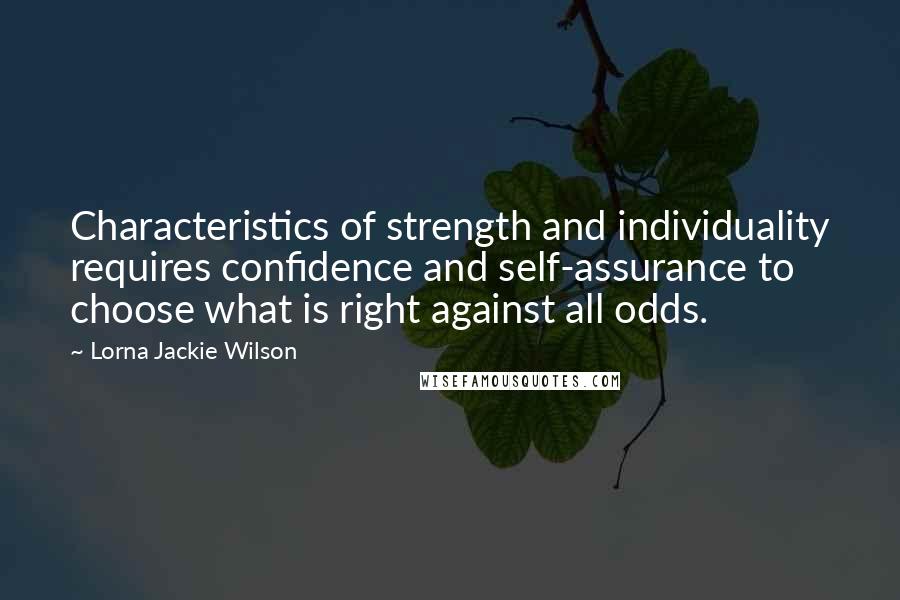 Lorna Jackie Wilson quotes: Characteristics of strength and individuality requires confidence and self-assurance to choose what is right against all odds.
