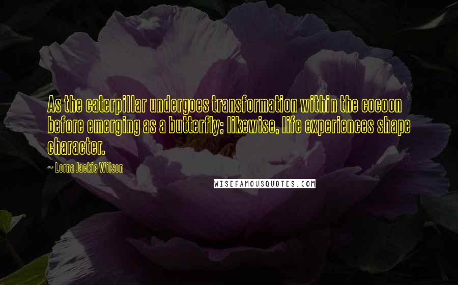 Lorna Jackie Wilson quotes: As the caterpillar undergoes transformation within the cocoon before emerging as a butterfly; likewise, life experiences shape character.