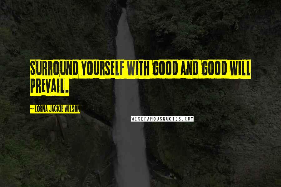 Lorna Jackie Wilson quotes: Surround yourself with good and good will prevail.