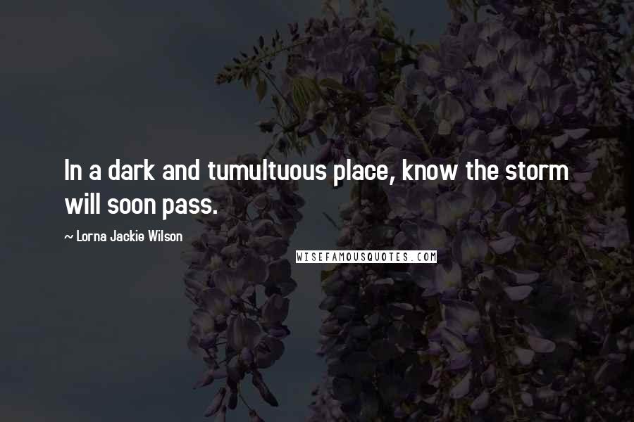 Lorna Jackie Wilson quotes: In a dark and tumultuous place, know the storm will soon pass.