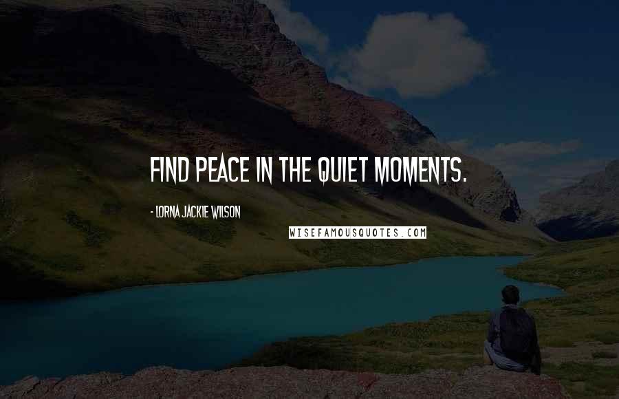 Lorna Jackie Wilson quotes: Find peace in the quiet moments.