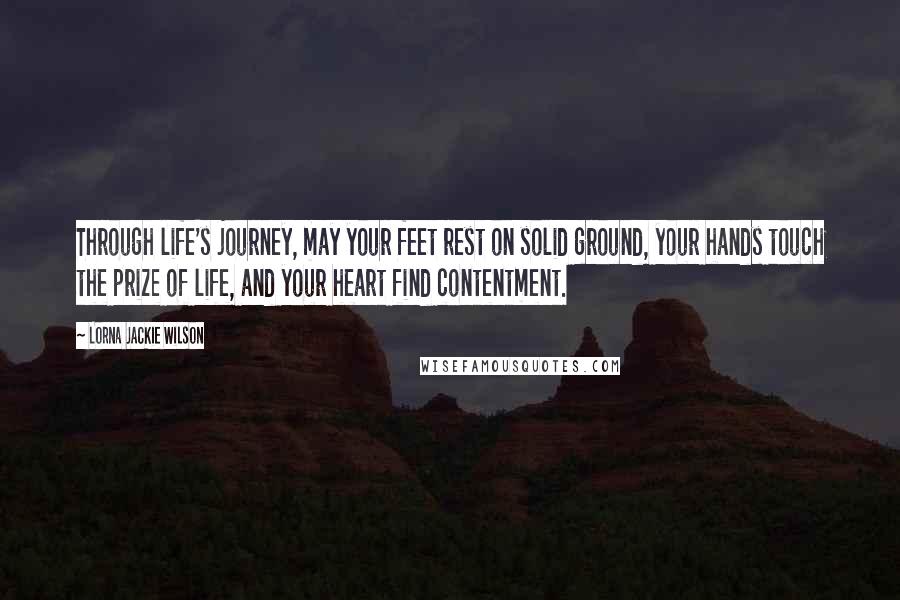 Lorna Jackie Wilson quotes: Through life's journey, may your feet rest on solid ground, your hands touch the prize of life, and your heart find contentment. Lorna Jackie Wilson quotes: Through life's journey, may your feet rest on solid ground, your hands touch the prize of life, and your heart find contentment.