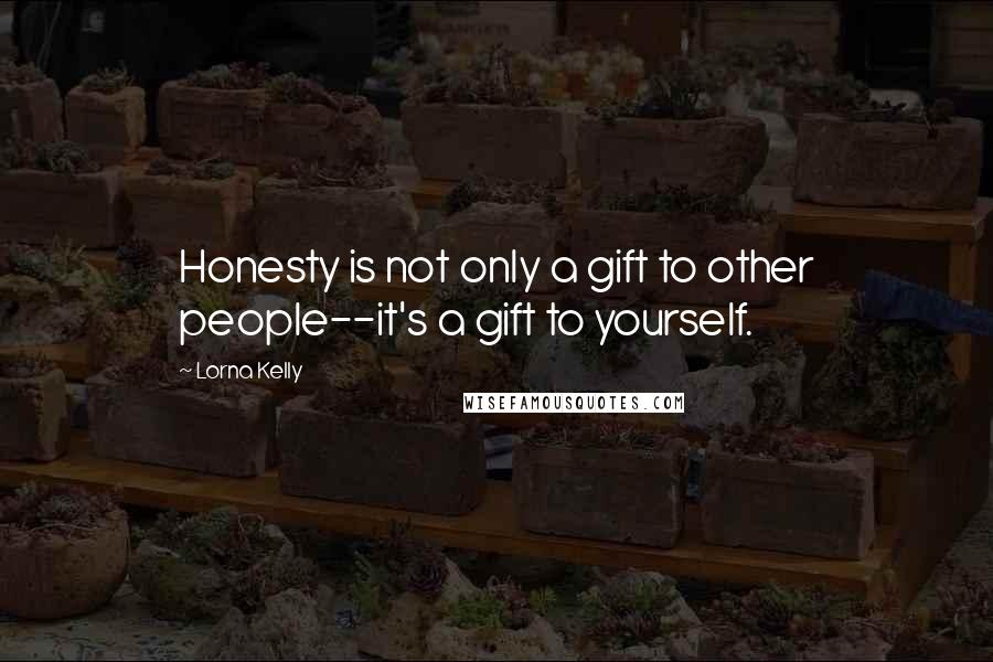 Lorna Kelly quotes: Honesty is not only a gift to other people--it's a gift to yourself. Lorna Kelly quotes: Honesty is not only a gift to other people--it's a gift to yourself.