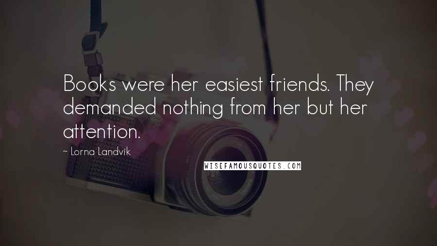 Lorna Landvik quotes: Books were her easiest friends. They demanded nothing from her but her attention.