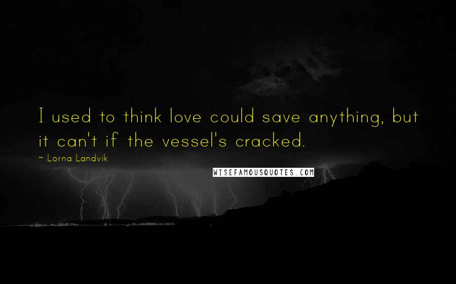 Lorna Landvik quotes: I used to think love could save anything, but it can't if the vessel's cracked.