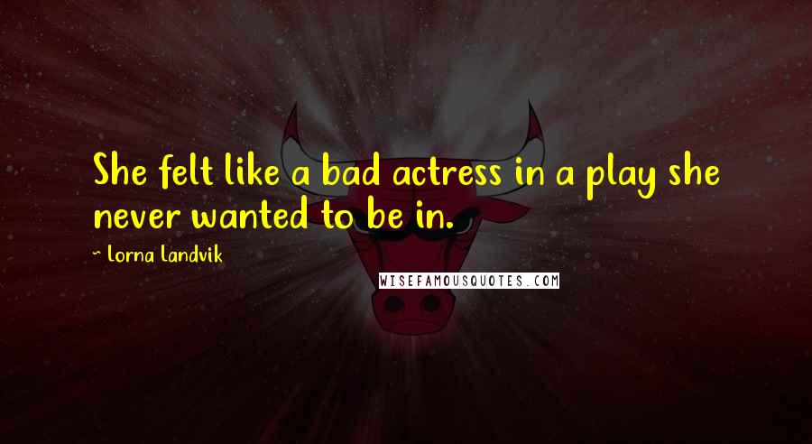 Lorna Landvik quotes: She felt like a bad actress in a play she never wanted to be in.