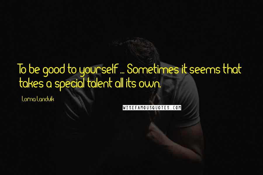 Lorna Landvik quotes: To be good to yourself ... Sometimes it seems that takes a special talent all its own.