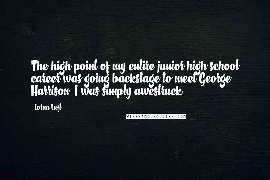 Lorna Luft quotes: The high point of my entire junior high school career was going backstage to meet George Harrison. I was simply awestruck.