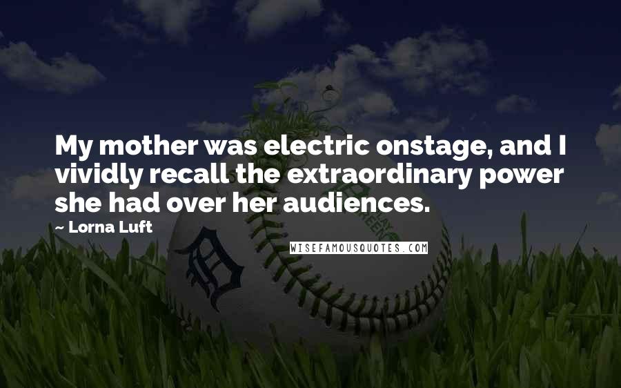 Lorna Luft quotes: My mother was electric onstage, and I vividly recall the extraordinary power she had over her audiences.