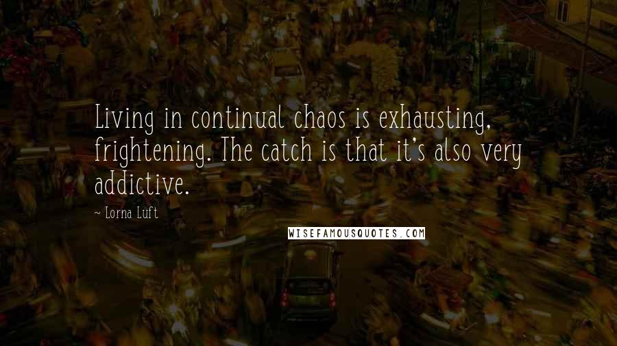 Lorna Luft quotes: Living in continual chaos is exhausting, frightening. The catch is that it's also very addictive.