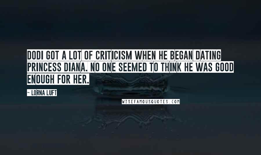 Lorna Luft quotes: Dodi got a lot of criticism when he began dating Princess Diana. No one seemed to think he was good enough for her.