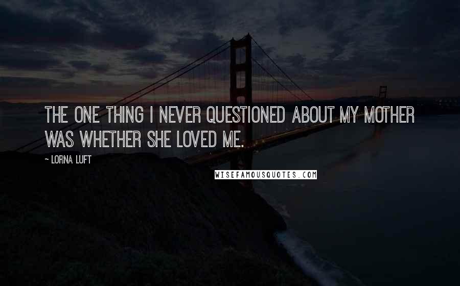 Lorna Luft quotes: The one thing I never questioned about my mother was whether she loved me.