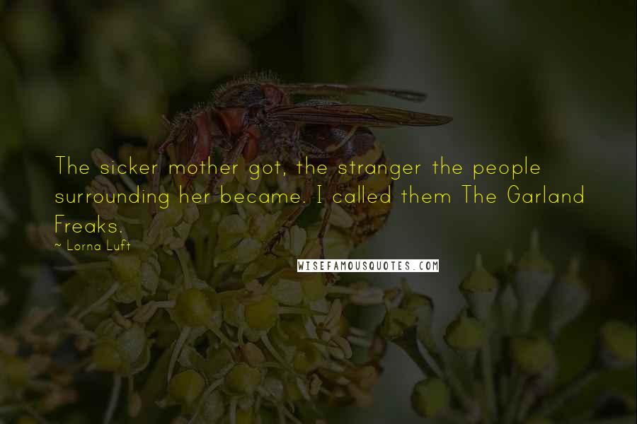 Lorna Luft quotes: The sicker mother got, the stranger the people surrounding her became. I called them The Garland Freaks.