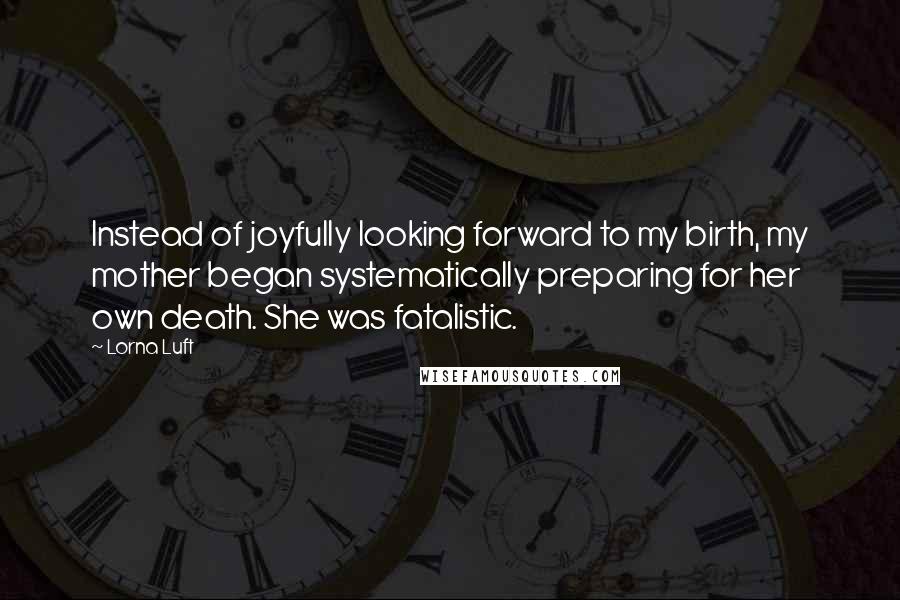 Lorna Luft quotes: Instead of joyfully looking forward to my birth, my mother began systematically preparing for her own death. She was fatalistic.