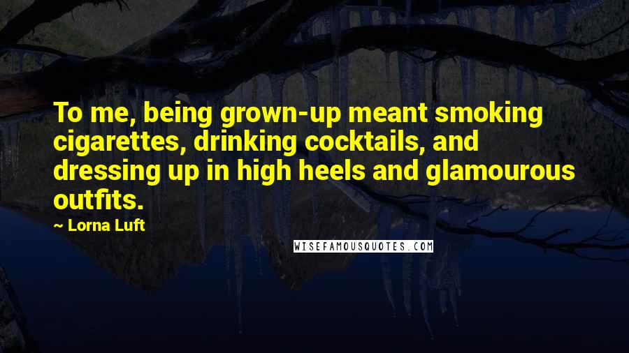 Lorna Luft quotes: To me, being grown-up meant smoking cigarettes, drinking cocktails, and dressing up in high heels and glamourous outfits.