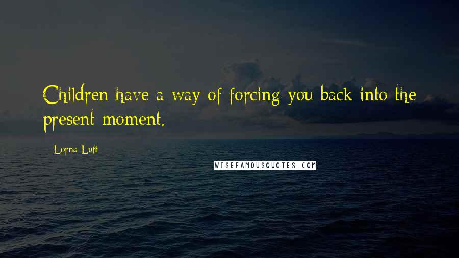Lorna Luft quotes: Children have a way of forcing you back into the present moment.